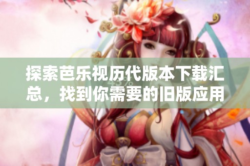 探索芭乐视历代版本下载汇总，找到你需要的旧版应用