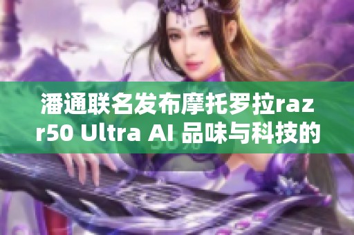 潘通联名发布摩托罗拉razr50 Ultra AI 品味与科技的完美结合