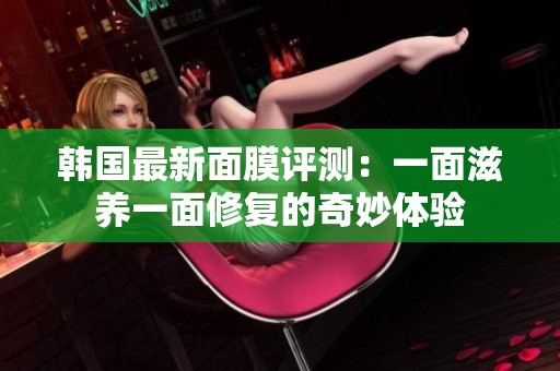 韩国最新面膜评测：一面滋养一面修复的奇妙体验