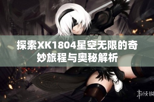 探索XK1804星空无限的奇妙旅程与奥秘解析