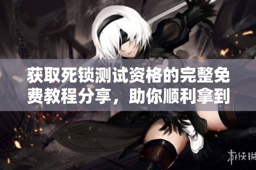 获取死锁测试资格的完整免费教程分享，助你顺利拿到资格