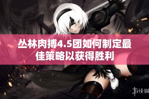 丛林肉搏4.5团如何制定最佳策略以获得胜利