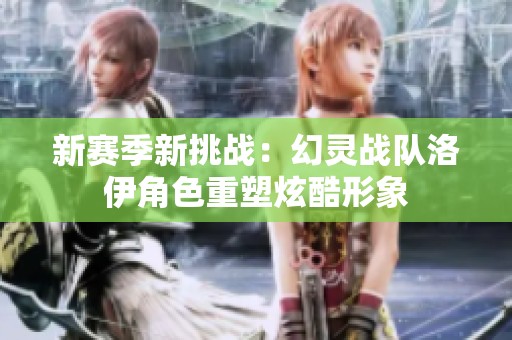 新赛季新挑战：幻灵战队洛伊角色重塑炫酷形象