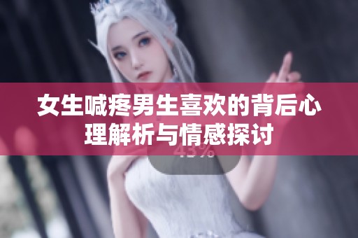 女生喊疼男生喜欢的背后心理解析与情感探讨
