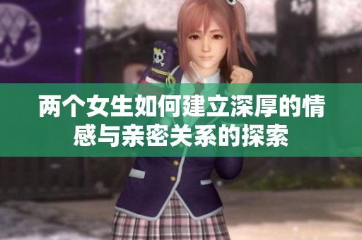 两个女生如何建立深厚的情感与亲密关系的探索