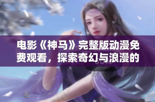 电影《神马》完整版动漫免费观看，探索奇幻与浪漫的新视界