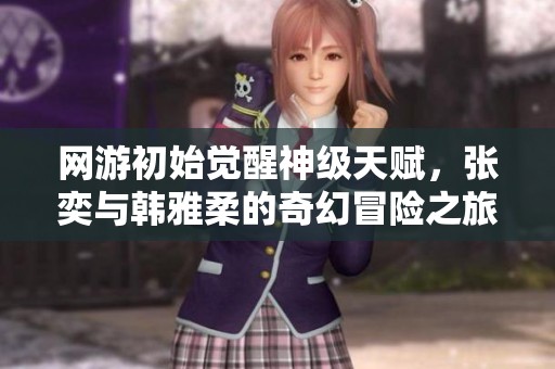 网游初始觉醒神级天赋，张奕与韩雅柔的奇幻冒险之旅