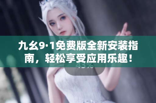 九幺9·1免费版全新安装指南，轻松享受应用乐趣！
