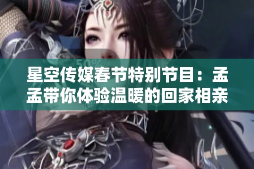 星空传媒春节特别节目：孟孟带你体验温暖的回家相亲之旅
