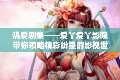 热爱剧集——爱丫爱丫影院带你领略精彩纷呈的影视世界