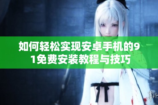 如何轻松实现安卓手机的9 1免费安装教程与技巧
