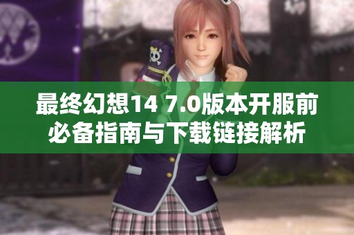 最终幻想14 7.0版本开服前必备指南与下载链接解析