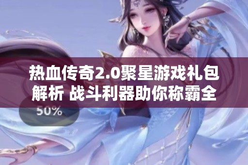 热血传奇2.0聚星游戏礼包解析 战斗利器助你称霸全场