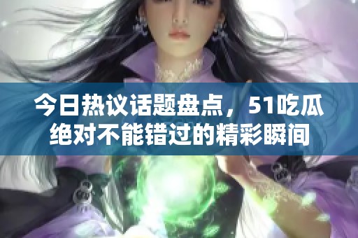 今日热议话题盘点，51吃瓜绝对不能错过的精彩瞬间