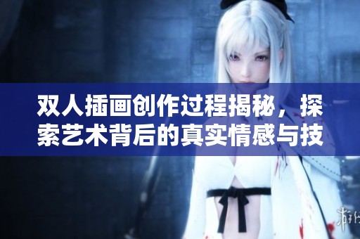 双人插画创作过程揭秘，探索艺术背后的真实情感与技巧