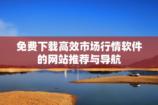 免费下载高效市场行情软件的网站推荐与导航