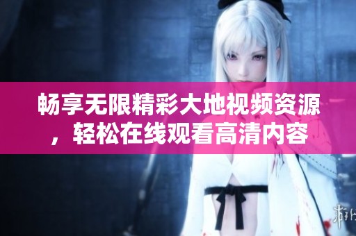 畅享无限精彩大地视频资源，轻松在线观看高清内容