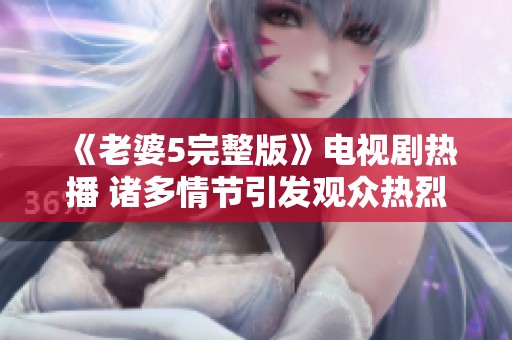 《老婆5完整版》电视剧热播 诸多情节引发观众热烈讨论
