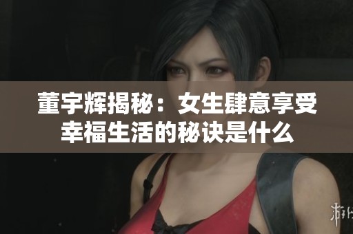董宇辉揭秘：女生肆意享受幸福生活的秘诀是什么