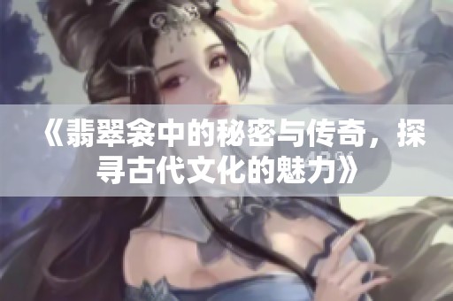 《翡翠衾中的秘密与传奇，探寻古代文化的魅力》