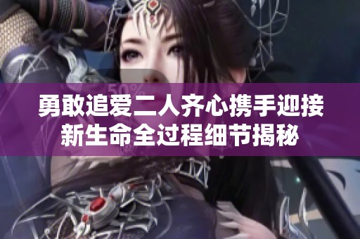 勇敢追爱二人齐心携手迎接新生命全过程细节揭秘