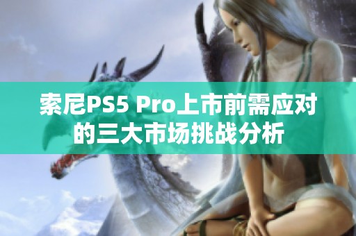 索尼PS5 Pro上市前需应对的三大市场挑战分析