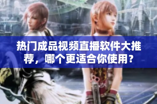 热门成品视频直播软件大推荐，哪个更适合你使用？