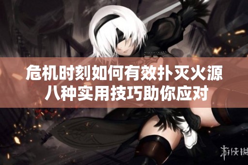 危机时刻如何有效扑灭火源 八种实用技巧助你应对