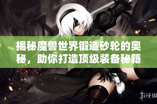 揭秘魔兽世界锻造砂轮的奥秘，助你打造顶级装备秘籍