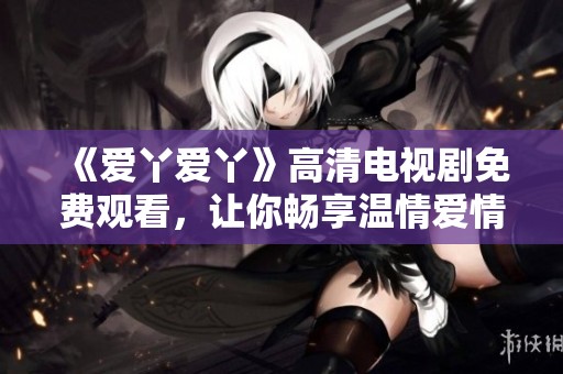 《爱丫爱丫》高清电视剧免费观看，让你畅享温情爱情故事