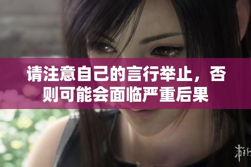 请注意自己的言行举止，否则可能会面临严重后果