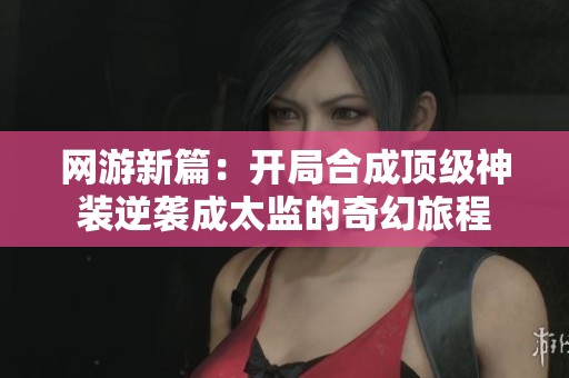 网游新篇：开局合成顶级神装逆袭成太监的奇幻旅程