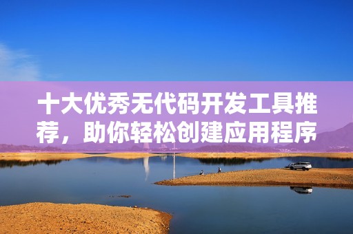 十大优秀无代码开发工具推荐，助你轻松创建应用程序