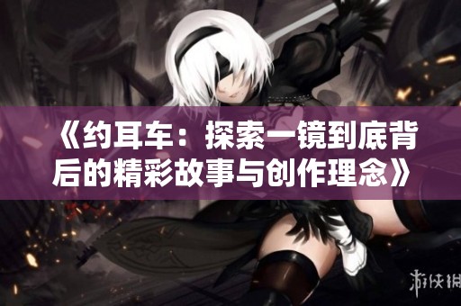 《约耳车：探索一镜到底背后的精彩故事与创作理念》