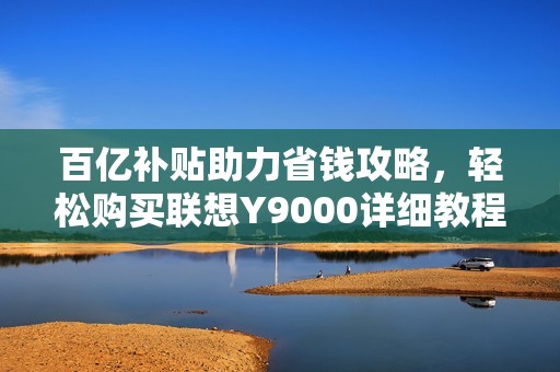 百亿补贴助力省钱攻略，轻松购买联想Y9000详细教程