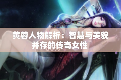 黄蓉人物解析：智慧与美貌并存的传奇女性 