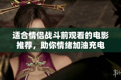 适合情侣战斗前观看的电影推荐，助你情绪加油充电
