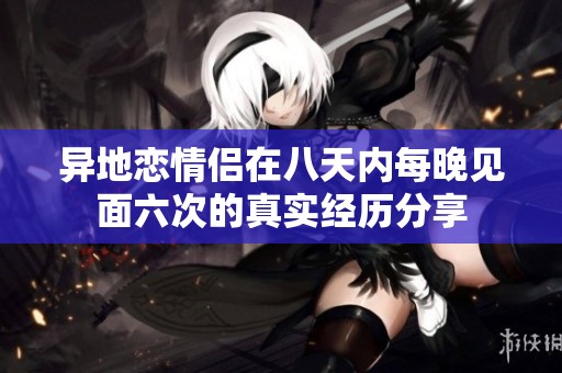 异地恋情侣在八天内每晚见面六次的真实经历分享
