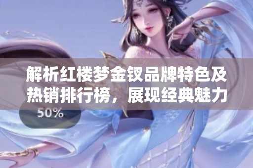 解析红楼梦金钗品牌特色及热销排行榜，展现经典魅力
