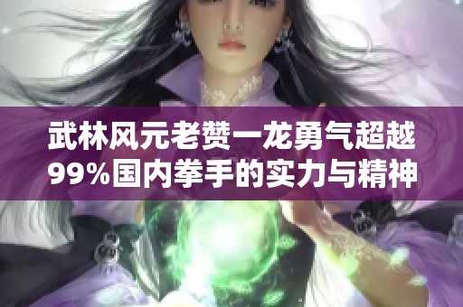 武林风元老赞一龙勇气超越99%国内拳手的实力与精神