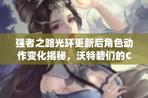 强者之路光环更新后角色动作变化揭秘，沃特碧们的Colg分析