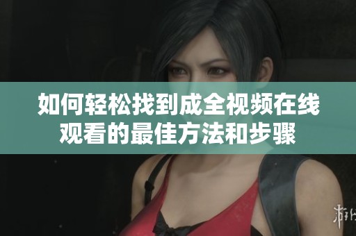 如何轻松找到成全视频在线观看的最佳方法和步骤