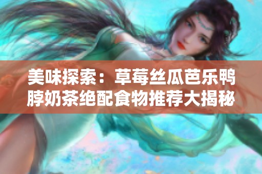 美味探索：草莓丝瓜芭乐鸭脖奶茶绝配食物推荐大揭秘