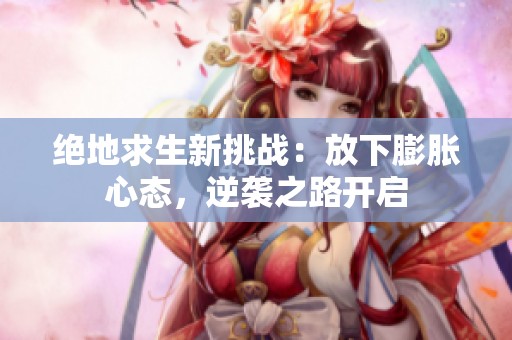 绝地求生新挑战：放下膨胀心态，逆袭之路开启