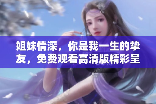 姐妹情深，你是我一生的挚友，免费观看高清版精彩呈现