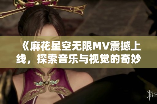 《麻花星空无限MV震撼上线，探索音乐与视觉的奇妙旅程》