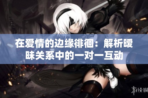 在爱情的边缘徘徊：解析暧昧关系中的一对一互动