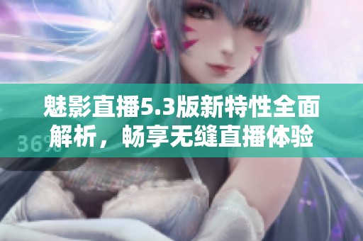 魅影直播5.3版新特性全面解析，畅享无缝直播体验