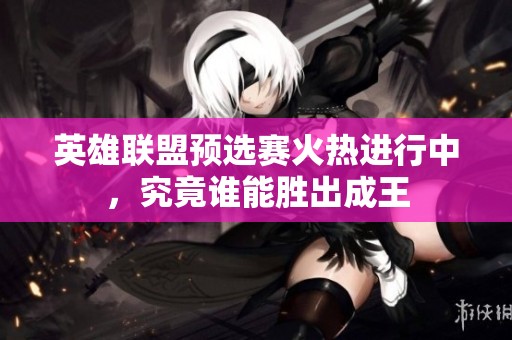 英雄联盟预选赛火热进行中，究竟谁能胜出成王