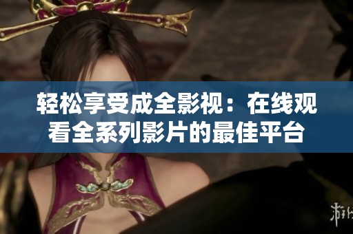 轻松享受成全影视：在线观看全系列影片的最佳平台